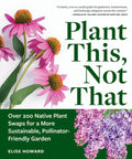 Plant This, Not That: Over 200 Native Plant Swaps for a More Sustainable, Pollinator-Friendly Garden