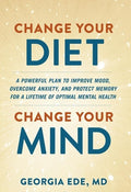Change Your Diet, Change Your Mind: A Powerful Plan to Improve Mood, Overcome Anxiety, and Protect Memory for a Lifetime