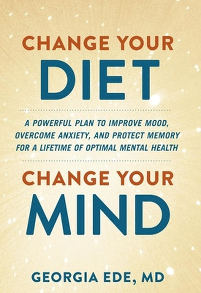 Change Your Diet, Change Your Mind: A Powerful Plan to Improve Mood, Overcome Anxiety, and Protect Memory for a Lifetime
