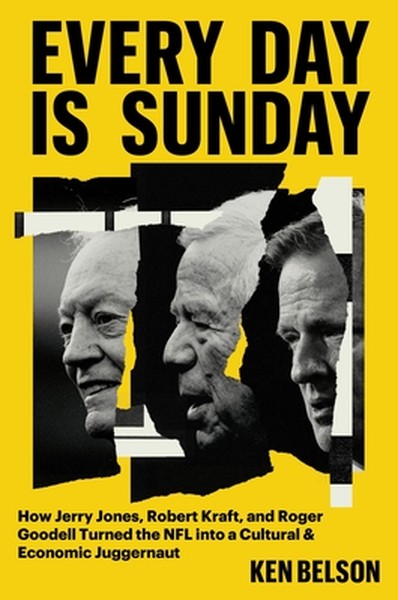 Every Day Is Sunday: How Jerry Jones, Robert Kraft, and Roger Goodell Turned the NFL Into a Cultural & Economic Juggerna