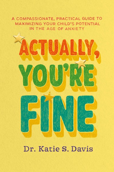 Actually, You're Fine: A Compassionate, Practical Guide to Maximizing Your Child's Potential in the Age of Anxiety