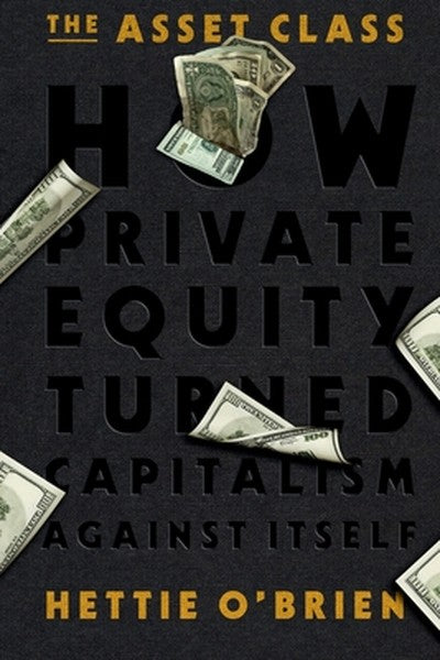 The Asset Class: How Private Equity Turned Capitalism Against Itself