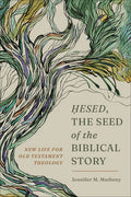 Hesed, the Seed of the Biblical Story: New Life for Old Testament Theology