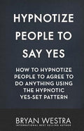 Hypnotize People To Say Yes: How To Hypnotize People To Agree To Do Anything Using The Hypnotic Yes-Set Pattern