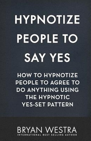Hypnotize People To Say Yes: How To Hypnotize People To Agree To Do Anything Using The Hypnotic Yes-Set Pattern
