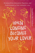 When Longing Becomes Your Lover: Breaking from Infatuation, Rejection, and Perfectionism to Find Authentic Love: A True 