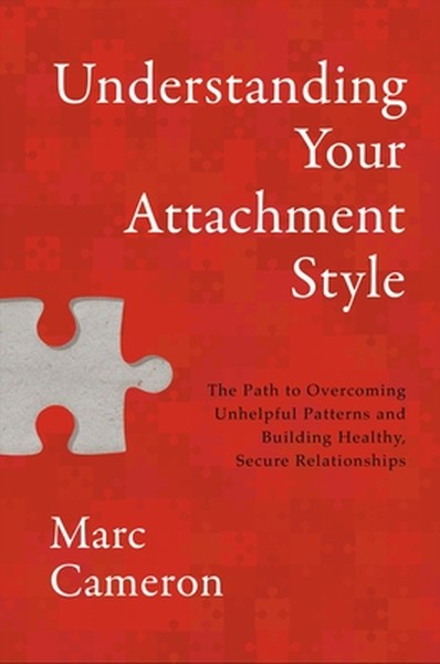 Understanding Your Attachment Style: The Path to Overcoming Unhelpful Patterns and Building Healthy, Secure Relationship