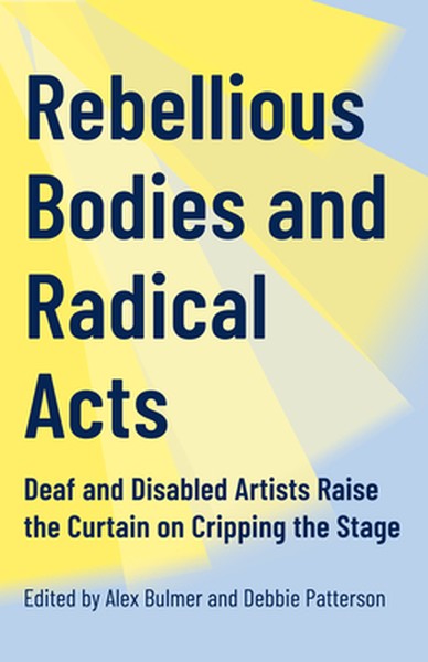 Rebellious Bodies and Radical Acts: Deaf and Disabled Artists Raise the Curtain on Cripping the Stage