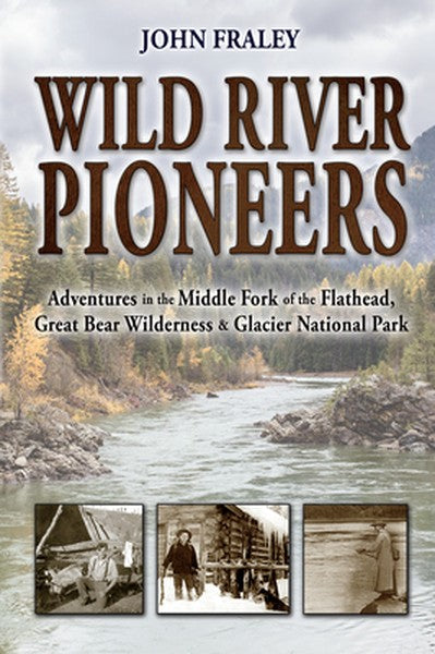 Wild River Pioneers (2nd Ed): Adventures in the Middle Fork of the Flathead, Great Bear Wilderness, and Glacier Np, New 