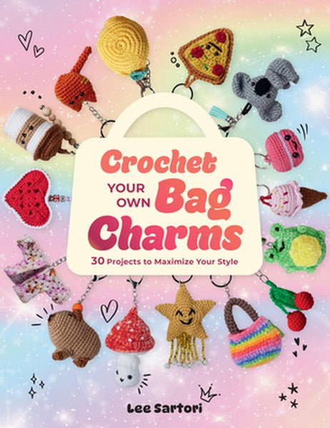 Crochet Your Own Bag Charms: 30 Projects to Maximize Your Style