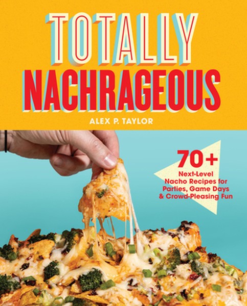 Totally Nachrageous: 70+ Next-Level Nacho Recipes for Parties, Game Days & Crowd-Pleasing Fun