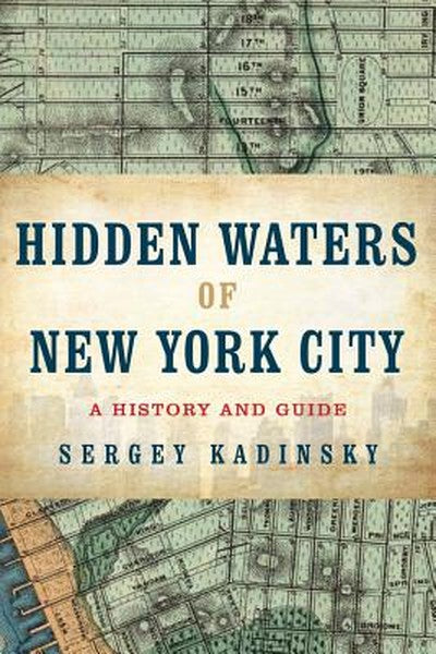Hidden Waters of New York City: A History and Guide to 101 Forgotten Lakes, Ponds, Creeks, and Streams in the Five Borou