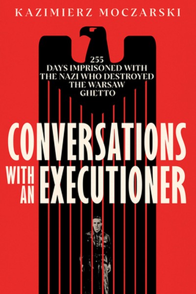 Conversations with an Executioner: 255 Days Imprisoned with the Nazi Who Destroyed the Warsaw Ghetto