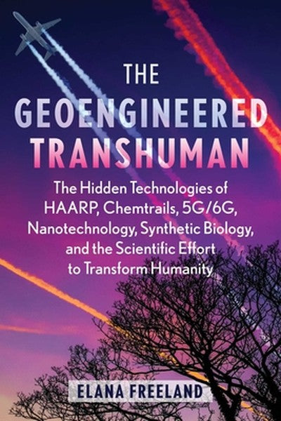 The Geoengineered Transhuman: The Hidden Technologies of Haarp, Chemtrails, 5g/6g, Nanotechnology, Synthetic Biology, an