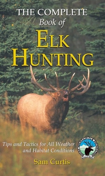 Complete Book of Elk Hunting: Tips and Tactics for All Weather and Habitat Conditions
