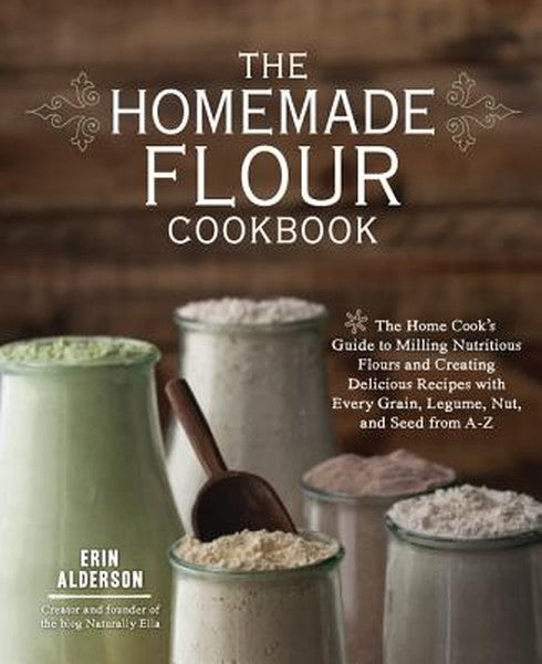 The Homemade Flour Cookbook: The Home Cook's Guide to Milling Nutritious Flours and Creating Delicious Recipes with Ever