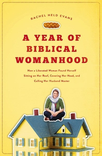 A Year of Biblical Womanhood: How a Liberated Woman Found Herself Sitting on Her Roof, Covering Her Head, and Calling He