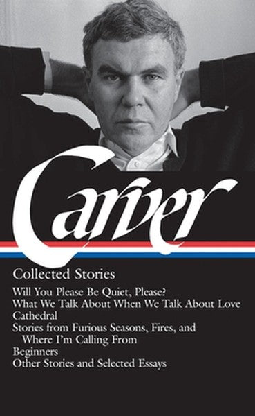Raymond Carver: Collected Stories (Loa #195): Will You Please Be Quiet, Please? / What We Talk about When We Talk about 