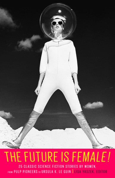 The Future Is Female! 25 Classic Science Fiction Stories by Women, from Pulp Pioneers to Ursula K. Le Guin: A Library of