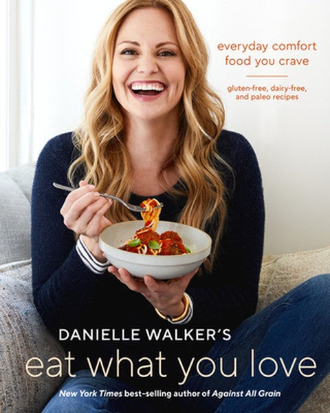 Danielle Walker's Eat What You Love: Everyday Comfort Food You Crave; Gluten-Free, Dairy-Free, and Paleo Recipes [A Cook