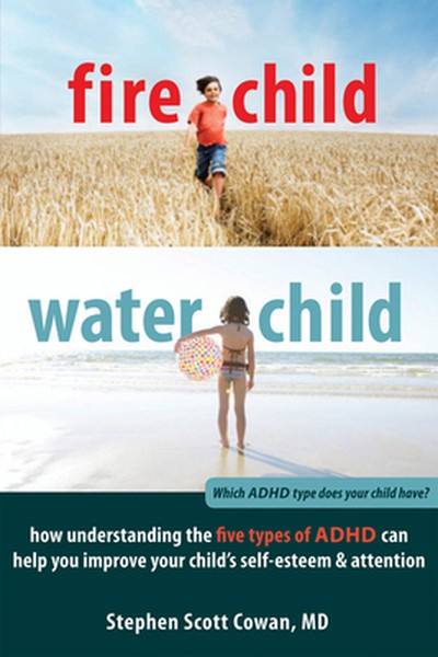 Fire Child, Water Child: How Understanding the Five Types of ADHD Can Help You Improve Your Child's Self-Esteem & Attent