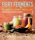 Fiery Ferments: 70 Stimulating Recipes for Hot Sauces, Spicy Chutneys, Kimchis with Kick, and Other Blazing Fermented Co