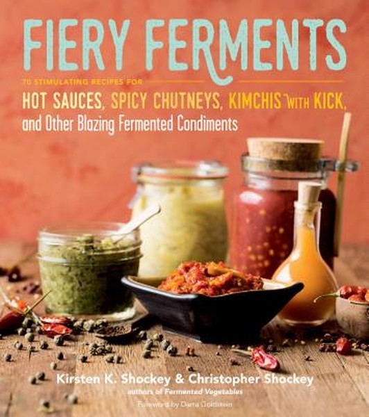 Fiery Ferments: 70 Stimulating Recipes for Hot Sauces, Spicy Chutneys, Kimchis with Kick, and Other Blazing Fermented Co