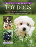 Akc Official Guide to Toy Dogs: Featuring Lovable Breeds Including Yorkshire Terrier, Chihuahua, Papillon, and Pomerania