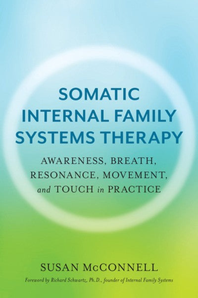 Somatic Internal Family Systems Therapy: Awareness, Breath, Resonance, Movement, and Touch in Practice--Endorsed by Top 