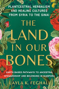 The Land in Our Bones: Plantcestral Herbalism and Healing Cultures from Syria to the Sinai--Earth-Basedpathways to Ances