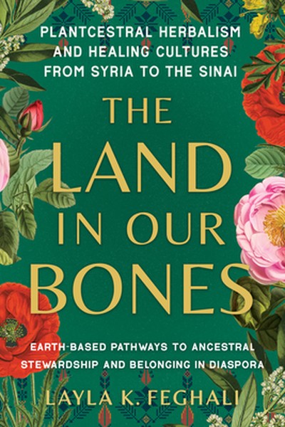 The Land in Our Bones: Plantcestral Herbalism and Healing Cultures from Syria to the Sinai--Earth-Basedpathways to Ances
