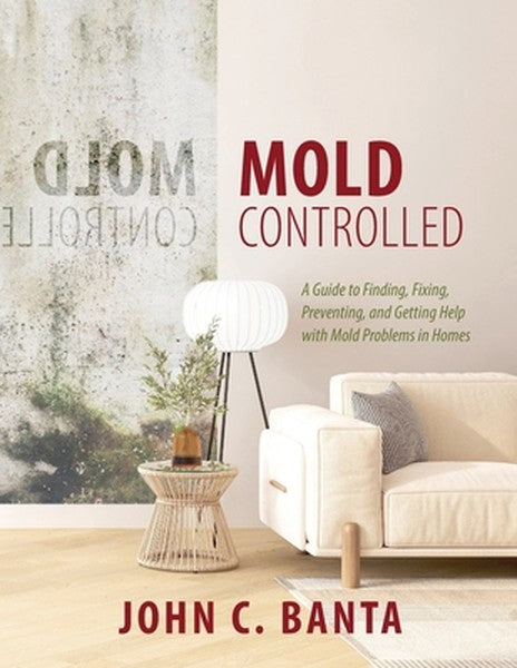 Mold Controlled: A Guide to Finding, Fixing, Preventing and Getting Help with Mold Problems in Homes