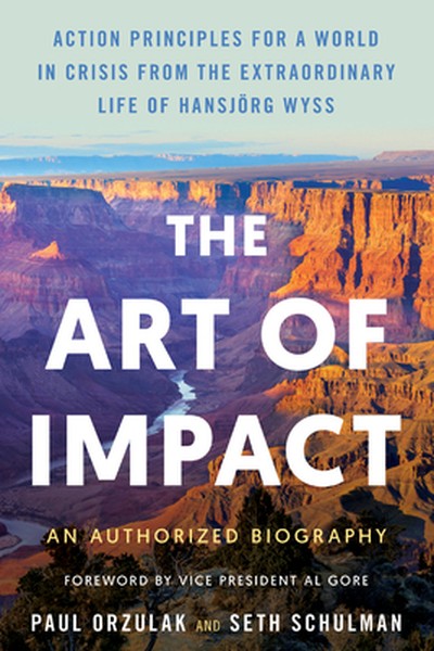 The Art of Impact: Action Principles for a World in Crisis from the Extraordinary Life of Hansjörg Wyss, an Authorized B