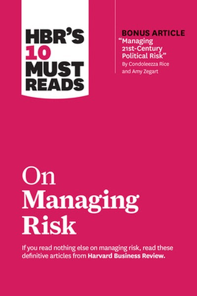 Hbr's 10 Must Reads on Managing Risk (with Bonus Article Managing 21st-Century Political Risk by Condoleezza Rice and Am