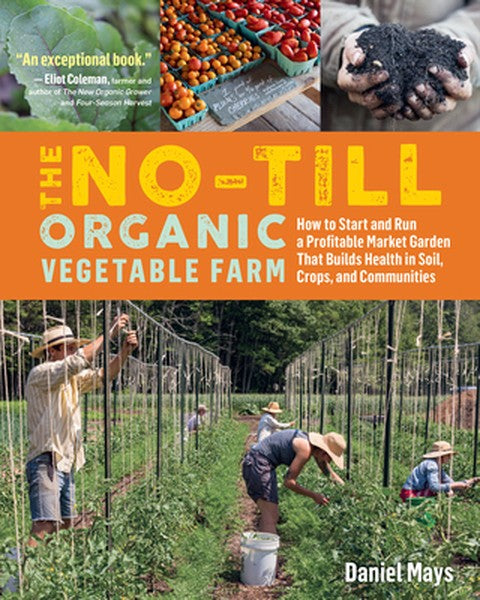 The No-Till Organic Vegetable Farm: How to Start and Run a Profitable Market Garden That Builds Health in Soil, Crops, a
