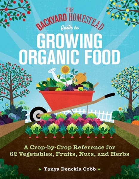 The Backyard Homestead Guide to Growing Organic Food: A Crop-By-Crop Reference for 62 Vegetables, Fruits, Nuts, and Herb