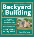 Beginner's Guide to Backyard Building: Simple Step-By-Step Instructions for Constructing Your Own Shed, Studio, or Tiny 