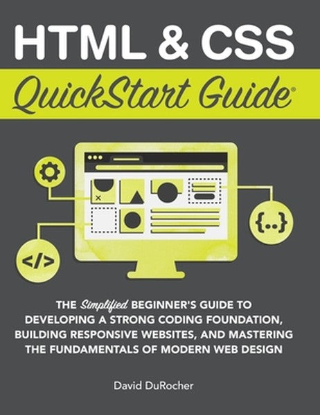 HTML and CSS QuickStart Guide: The Simplified Beginners Guide to Developing a Strong Coding Foundation, Building Respons