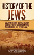 History of the Jews: A Captivating Guide to Jewish History, Starting from the Ancient Israelites through Roman Rule to W