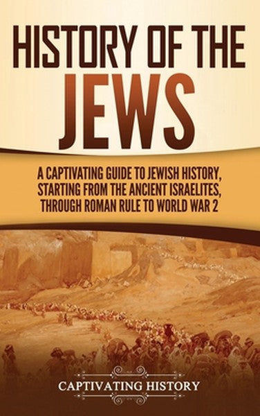 History of the Jews: A Captivating Guide to Jewish History, Starting from the Ancient Israelites through Roman Rule to W