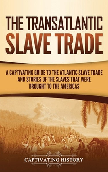 The Transatlantic Slave Trade: A Captivating Guide to the Atlantic Slave Trade and Stories of the Slaves That Were Broug