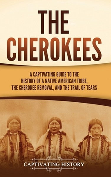 The Cherokees: A Captivating Guide to the History of a Native American Tribe, the Cherokee Removal, and the Trail of Tea