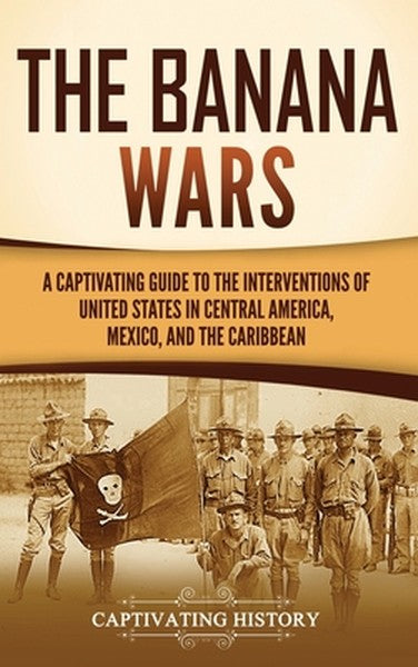 The Banana Wars: A Captivating Guide to the Interventions of the United States in Central America, Mexico, and the Carib