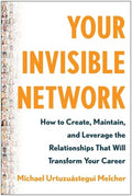 Your Invisible Network: How to Create, Maintain, and Leverage the Relationships That Will Transform Your Career