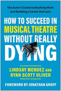 How to Succeed in Musical Theatre Without Really Dying: The Actor's Guide to Booking Work and Building a Career That Las