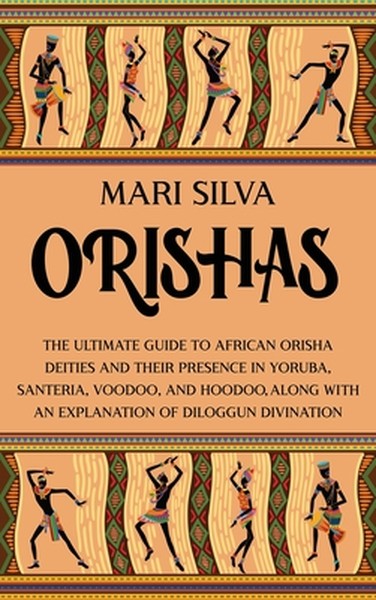 Orishas: The Ultimate Guide to African Orisha Deities and Their Presence in Yoruba, Santeria, Voodoo, and Hoodoo, Along 