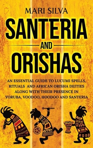 Santeria and Orishas: An Essential Guide to Lucumi Spells, Rituals and African Orisha Deities along with Their Presence 