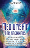 Mediumship for Beginners: An Essential Guide to Psychic Development, Clairvoyance, Scrying, and Channeling in Shamanism,