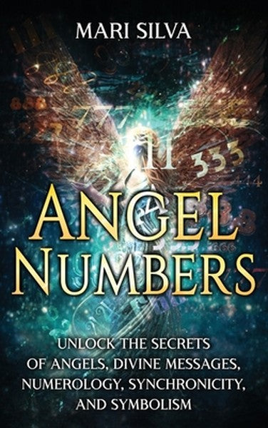 Angel Numbers: Unlock the Secrets of Angels, Divine Messages, Numerology, Synchronicity, and Symbolism