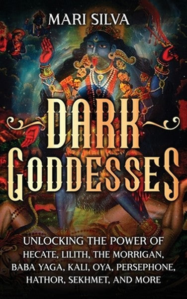 Dark Goddesses: Unlocking the Power of Hecate, Lilith, The Morrigan, Baba Yaga, Kali, Oya, Persephone, Hathor, Sekhmet, 